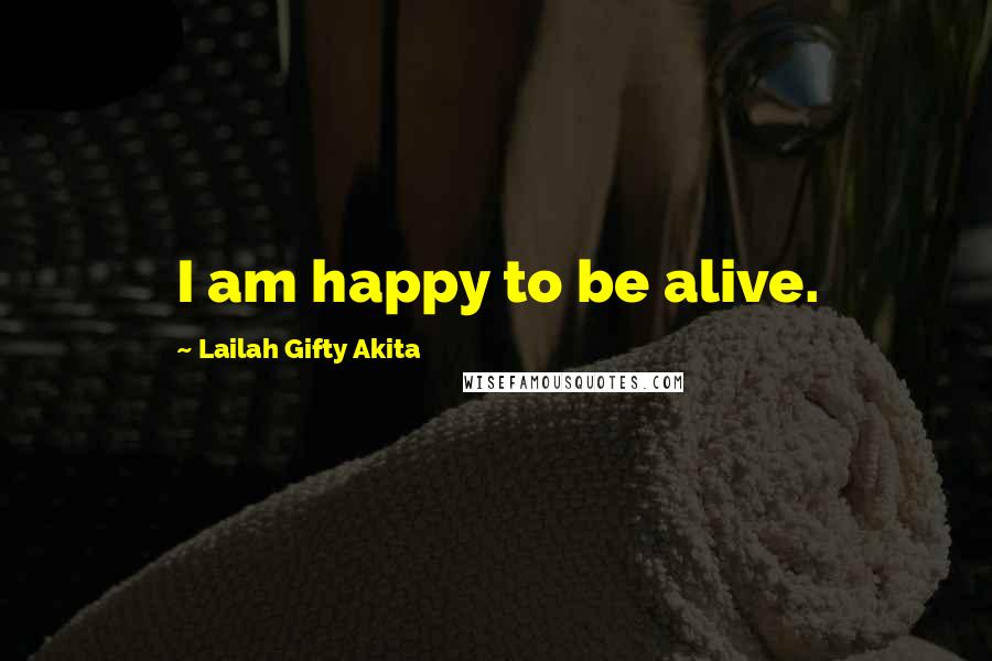 Lailah Gifty Akita Quotes: I am happy to be alive.