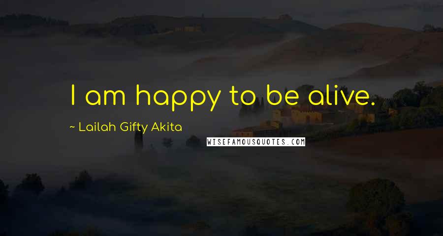 Lailah Gifty Akita Quotes: I am happy to be alive.