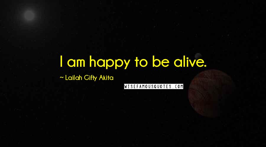 Lailah Gifty Akita Quotes: I am happy to be alive.