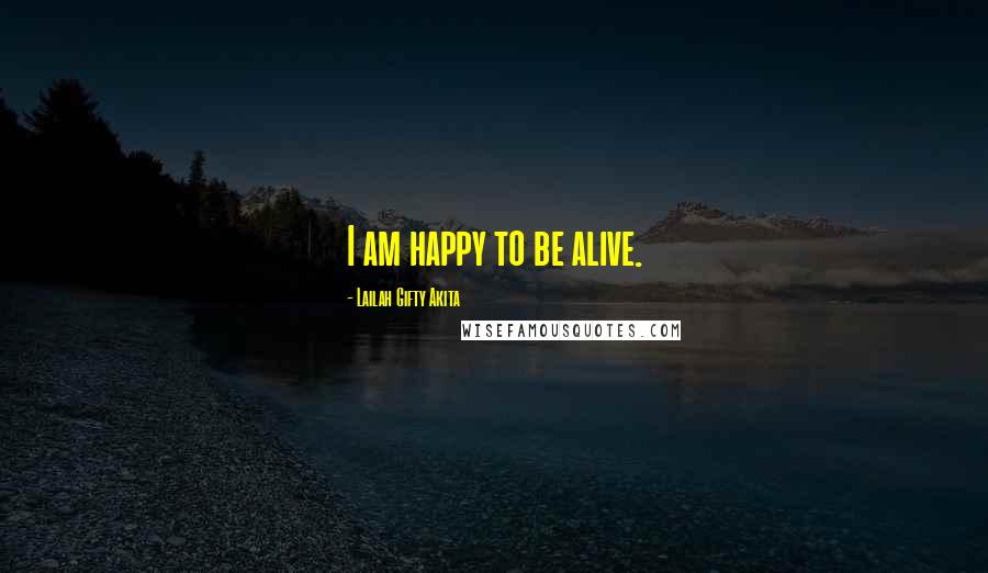 Lailah Gifty Akita Quotes: I am happy to be alive.