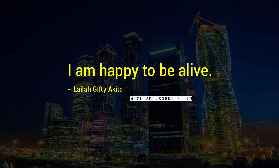 Lailah Gifty Akita Quotes: I am happy to be alive.