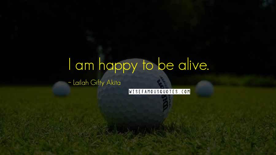 Lailah Gifty Akita Quotes: I am happy to be alive.