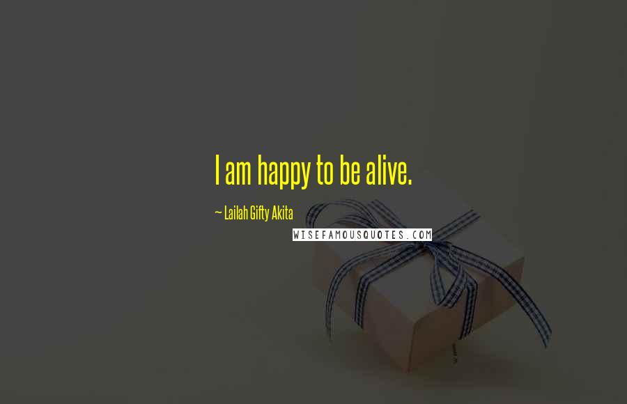 Lailah Gifty Akita Quotes: I am happy to be alive.