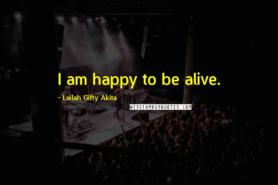 Lailah Gifty Akita Quotes: I am happy to be alive.
