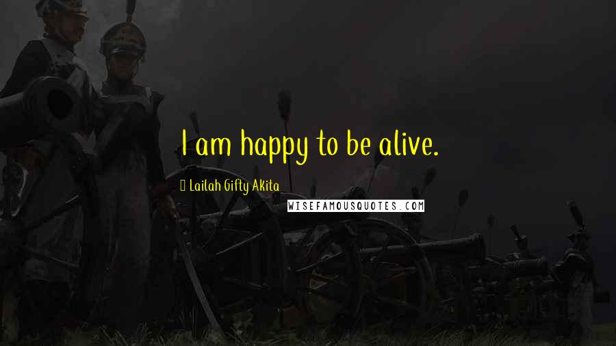 Lailah Gifty Akita Quotes: I am happy to be alive.