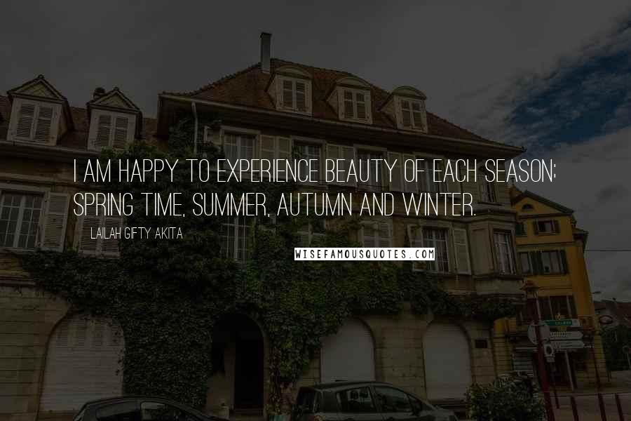 Lailah Gifty Akita Quotes: I am happy to experience beauty of each season; spring time, summer, autumn and winter.