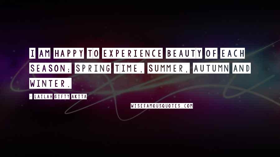 Lailah Gifty Akita Quotes: I am happy to experience beauty of each season; spring time, summer, autumn and winter.