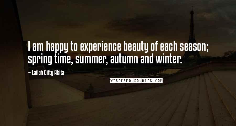 Lailah Gifty Akita Quotes: I am happy to experience beauty of each season; spring time, summer, autumn and winter.