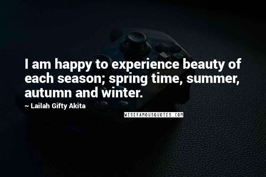 Lailah Gifty Akita Quotes: I am happy to experience beauty of each season; spring time, summer, autumn and winter.