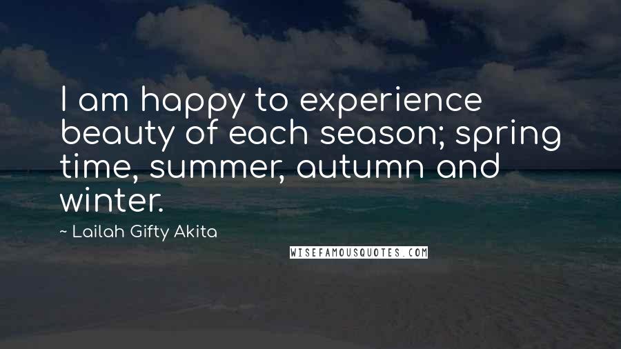 Lailah Gifty Akita Quotes: I am happy to experience beauty of each season; spring time, summer, autumn and winter.