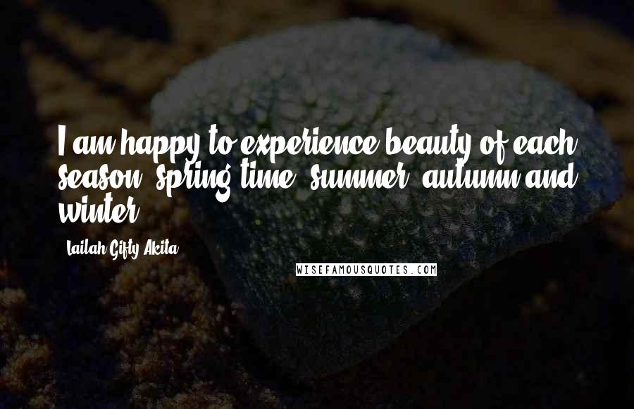 Lailah Gifty Akita Quotes: I am happy to experience beauty of each season; spring time, summer, autumn and winter.