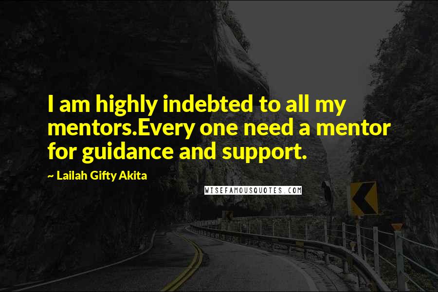 Lailah Gifty Akita Quotes: I am highly indebted to all my mentors.Every one need a mentor for guidance and support.