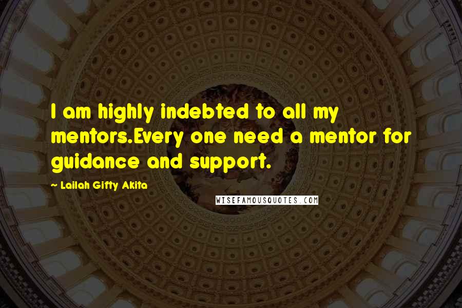 Lailah Gifty Akita Quotes: I am highly indebted to all my mentors.Every one need a mentor for guidance and support.