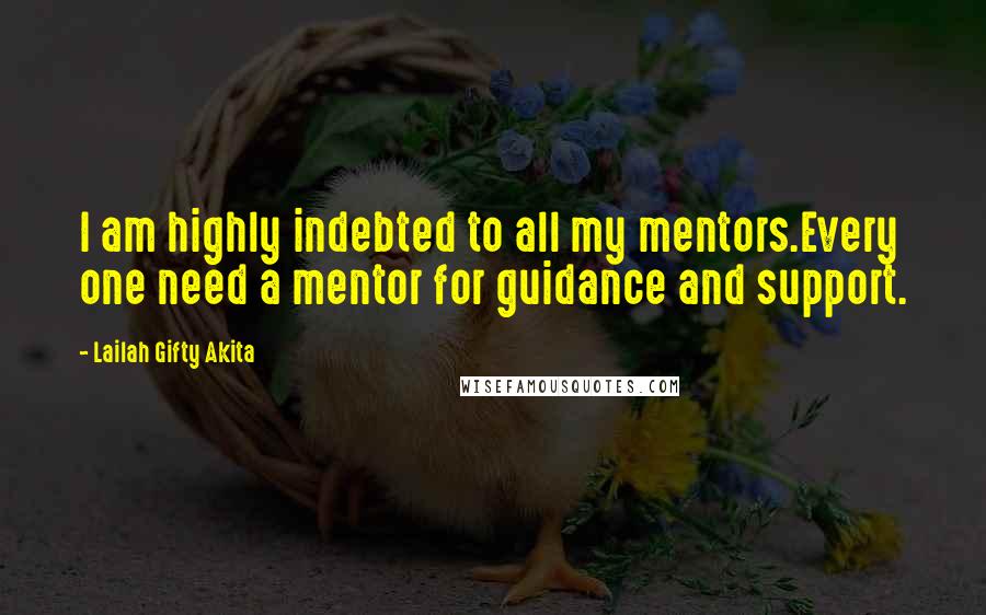 Lailah Gifty Akita Quotes: I am highly indebted to all my mentors.Every one need a mentor for guidance and support.