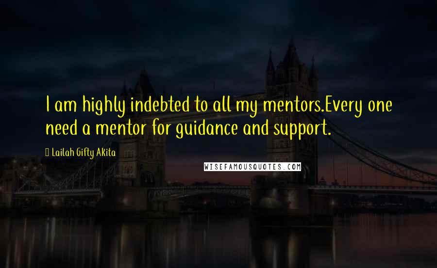 Lailah Gifty Akita Quotes: I am highly indebted to all my mentors.Every one need a mentor for guidance and support.