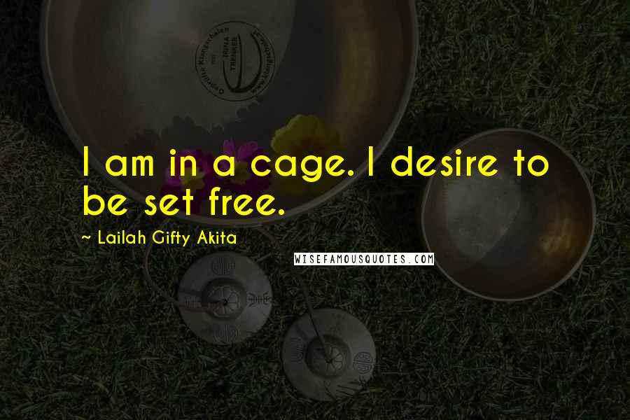 Lailah Gifty Akita Quotes: I am in a cage. I desire to be set free.