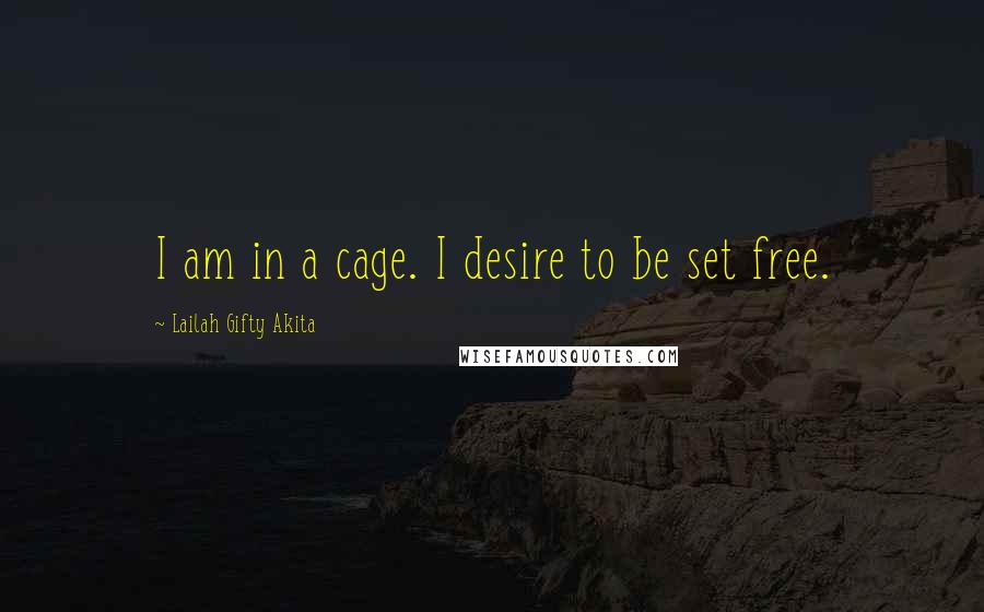 Lailah Gifty Akita Quotes: I am in a cage. I desire to be set free.