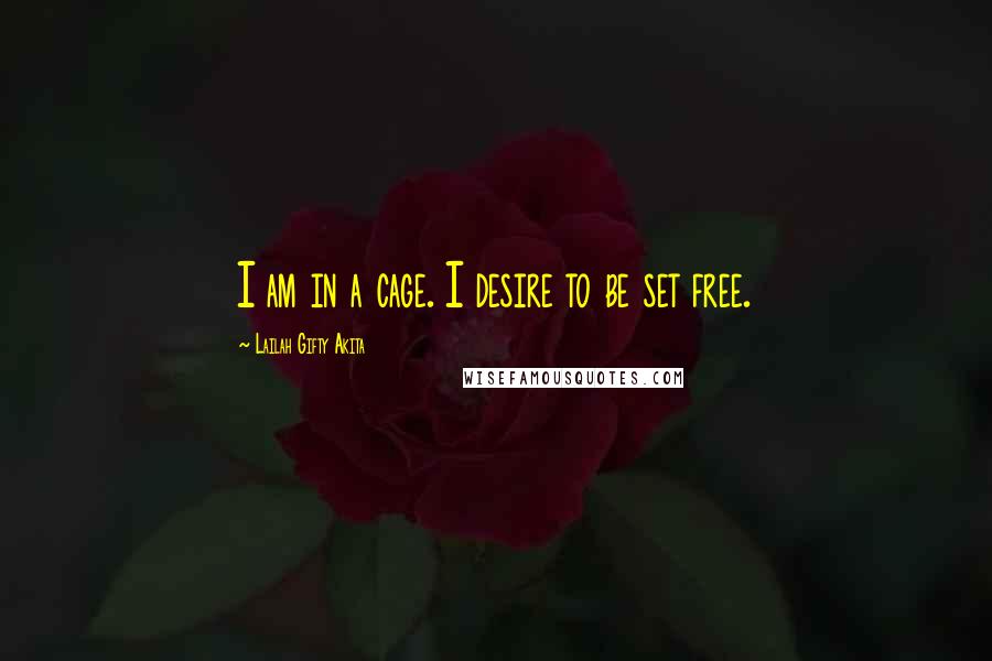 Lailah Gifty Akita Quotes: I am in a cage. I desire to be set free.