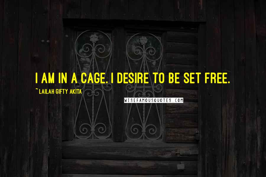 Lailah Gifty Akita Quotes: I am in a cage. I desire to be set free.