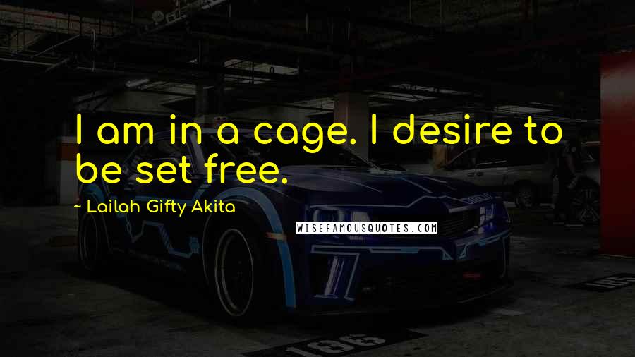 Lailah Gifty Akita Quotes: I am in a cage. I desire to be set free.