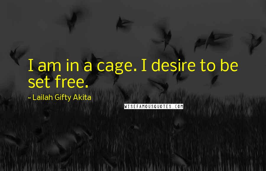 Lailah Gifty Akita Quotes: I am in a cage. I desire to be set free.