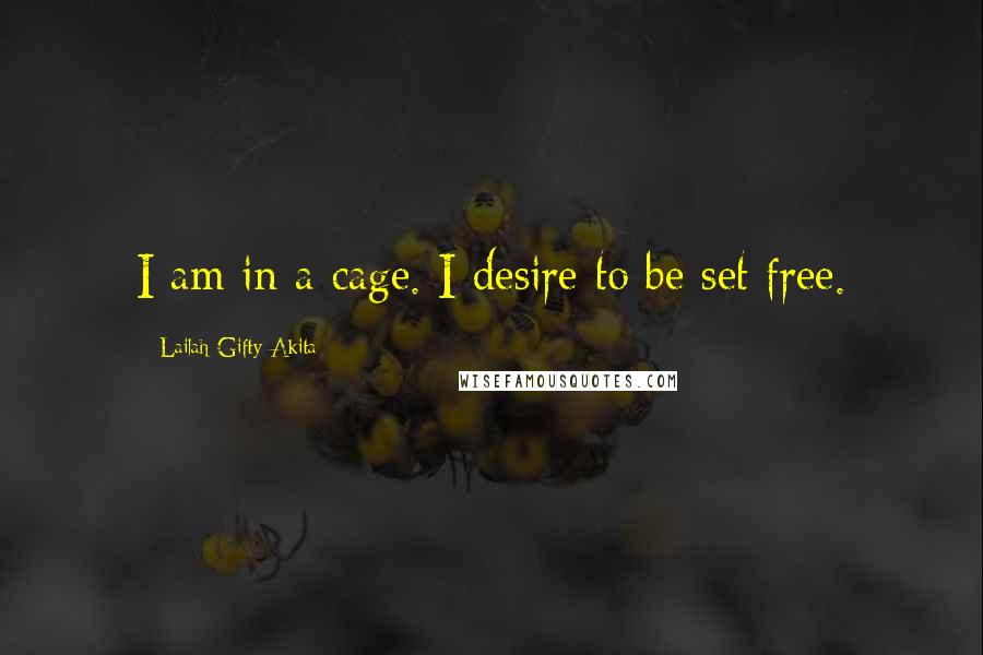 Lailah Gifty Akita Quotes: I am in a cage. I desire to be set free.