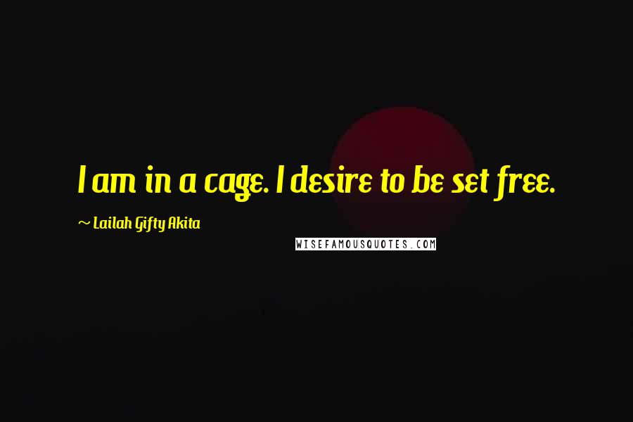 Lailah Gifty Akita Quotes: I am in a cage. I desire to be set free.