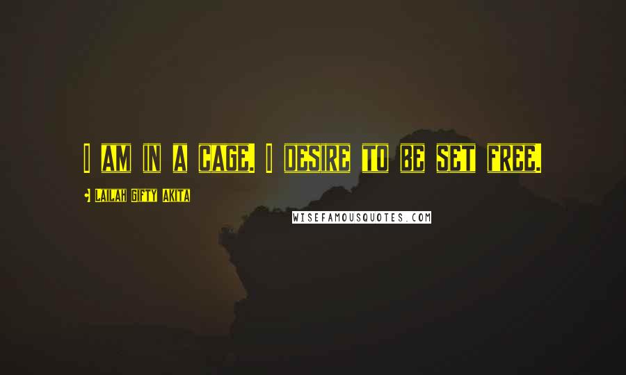 Lailah Gifty Akita Quotes: I am in a cage. I desire to be set free.