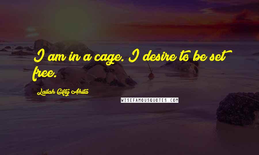 Lailah Gifty Akita Quotes: I am in a cage. I desire to be set free.