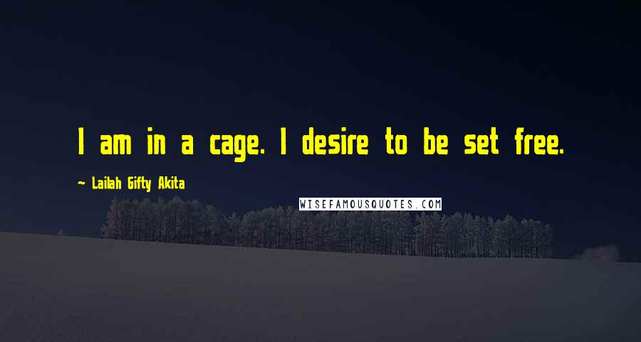 Lailah Gifty Akita Quotes: I am in a cage. I desire to be set free.