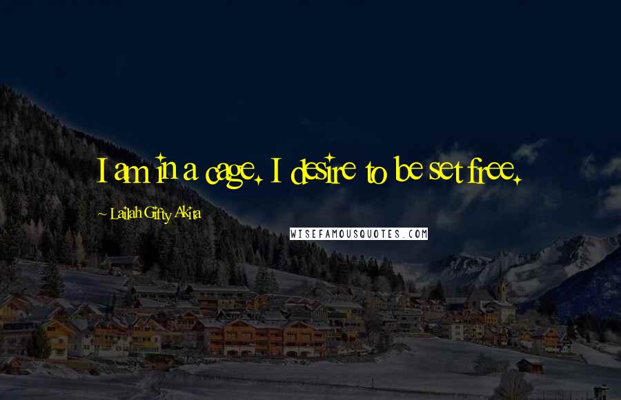 Lailah Gifty Akita Quotes: I am in a cage. I desire to be set free.