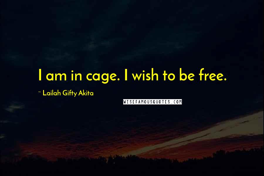 Lailah Gifty Akita Quotes: I am in cage. I wish to be free.