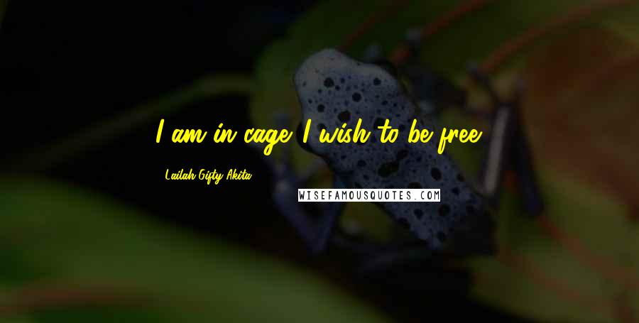 Lailah Gifty Akita Quotes: I am in cage. I wish to be free.