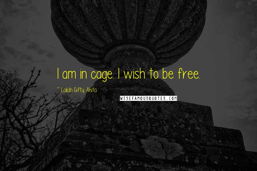 Lailah Gifty Akita Quotes: I am in cage. I wish to be free.