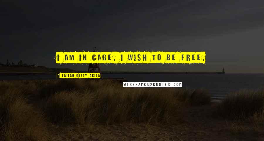 Lailah Gifty Akita Quotes: I am in cage. I wish to be free.