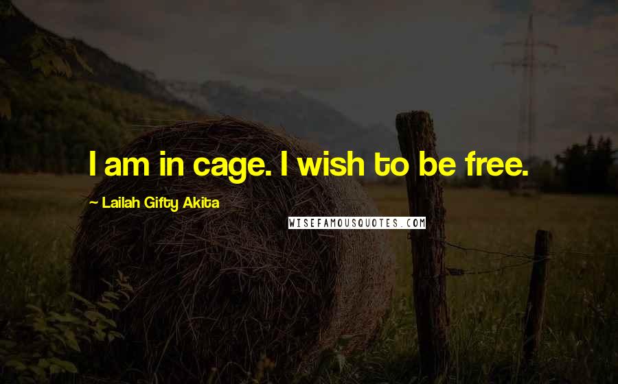 Lailah Gifty Akita Quotes: I am in cage. I wish to be free.