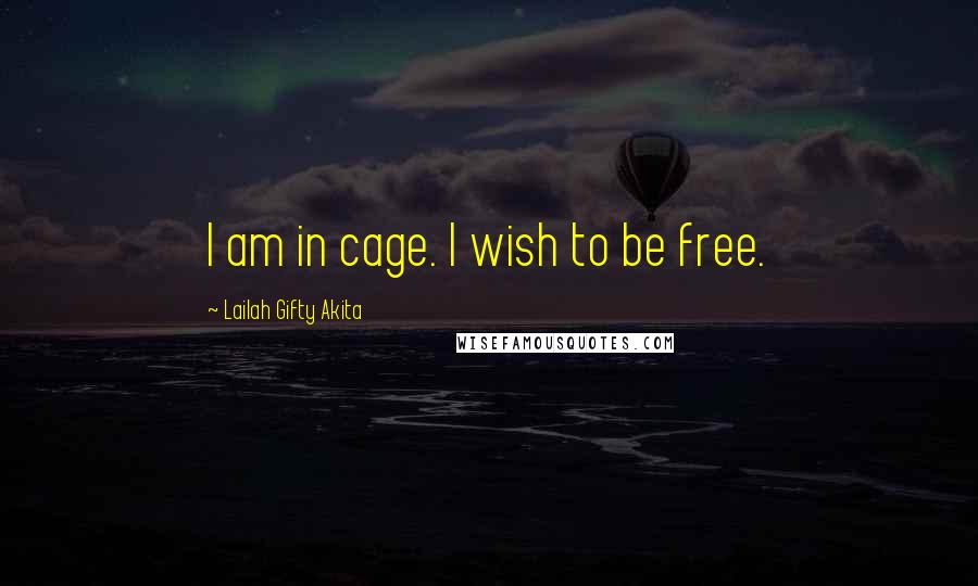 Lailah Gifty Akita Quotes: I am in cage. I wish to be free.