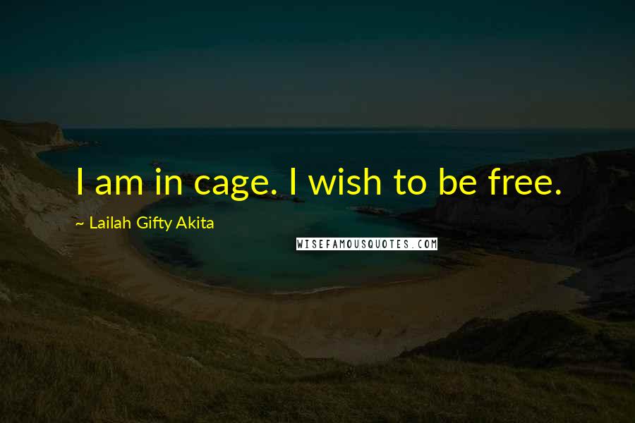 Lailah Gifty Akita Quotes: I am in cage. I wish to be free.