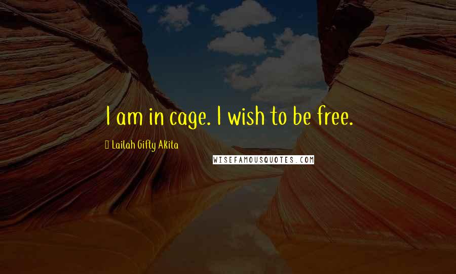 Lailah Gifty Akita Quotes: I am in cage. I wish to be free.