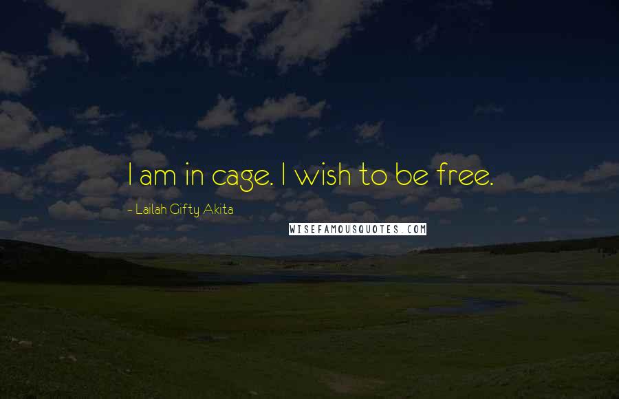 Lailah Gifty Akita Quotes: I am in cage. I wish to be free.