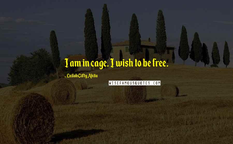 Lailah Gifty Akita Quotes: I am in cage. I wish to be free.