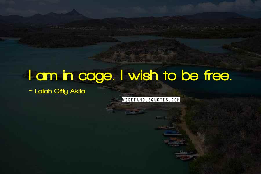 Lailah Gifty Akita Quotes: I am in cage. I wish to be free.