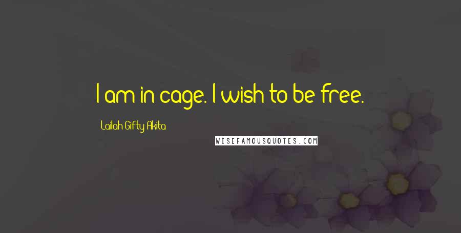 Lailah Gifty Akita Quotes: I am in cage. I wish to be free.