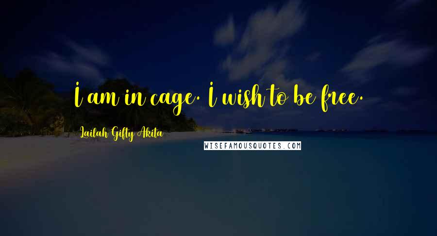 Lailah Gifty Akita Quotes: I am in cage. I wish to be free.