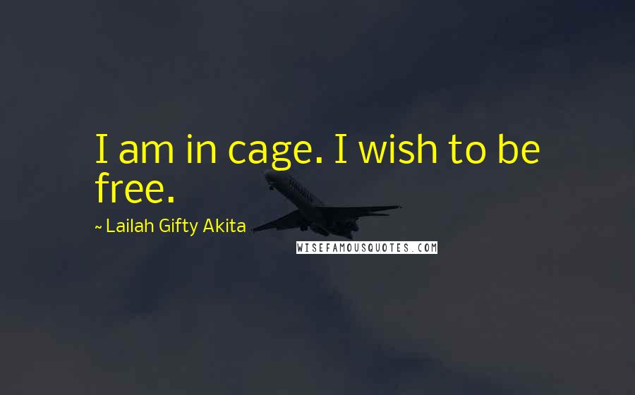 Lailah Gifty Akita Quotes: I am in cage. I wish to be free.
