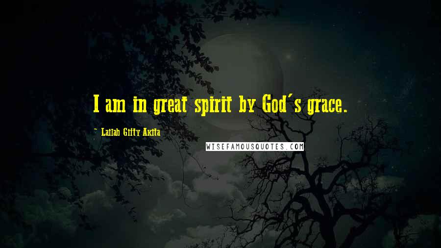 Lailah Gifty Akita Quotes: I am in great spirit by God's grace.