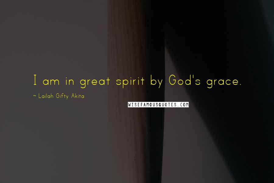 Lailah Gifty Akita Quotes: I am in great spirit by God's grace.