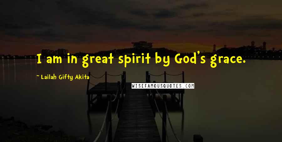Lailah Gifty Akita Quotes: I am in great spirit by God's grace.