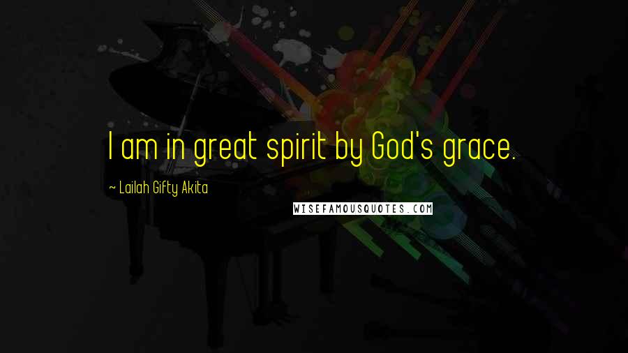 Lailah Gifty Akita Quotes: I am in great spirit by God's grace.