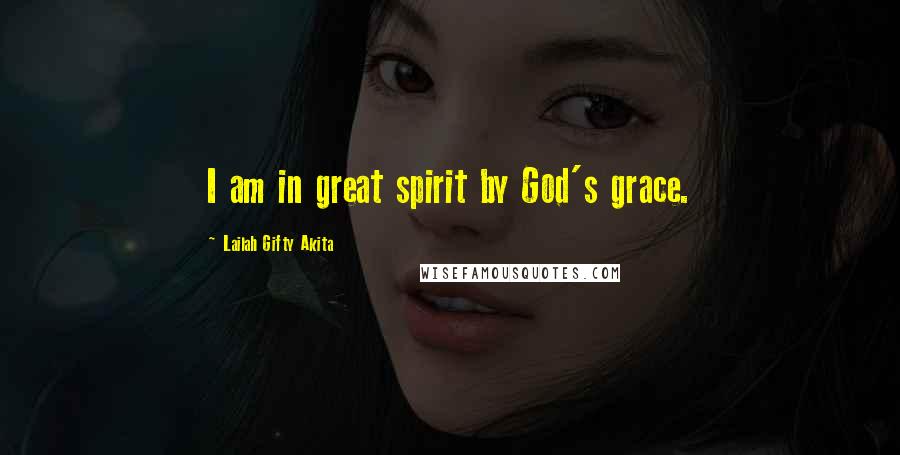 Lailah Gifty Akita Quotes: I am in great spirit by God's grace.